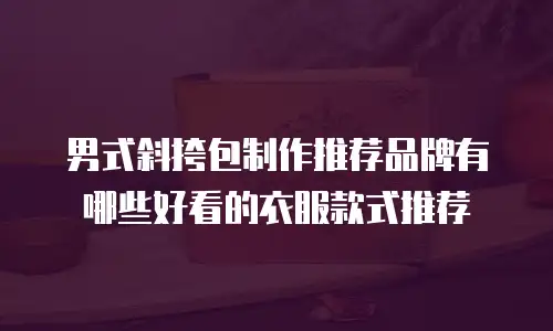 男式斜挎包制作推荐品牌有哪些好看的衣服款式推荐