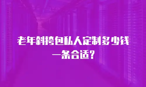 老年斜挎包私人定制多少钱一条合适？