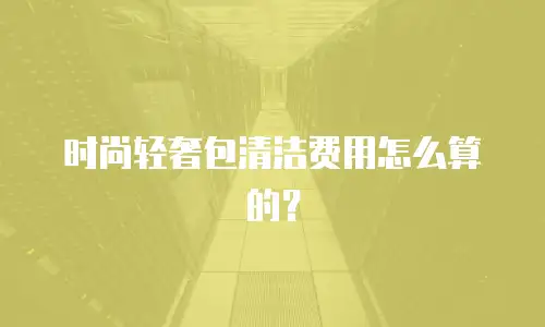 时尚轻奢包清洁费用怎么算的？
