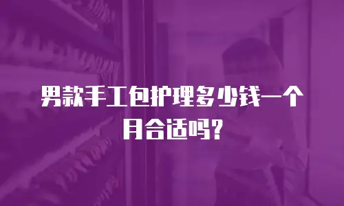 男款手工包护理多少钱一个月合适吗？