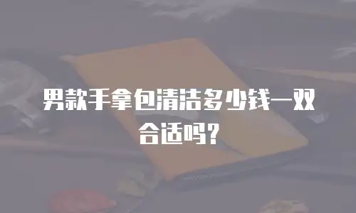 男款手拿包清洁多少钱一双合适吗？