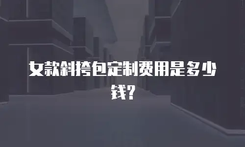 女款斜挎包定制费用是多少钱？