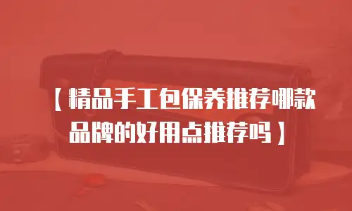 【精品手工包保养推荐哪款品牌的好用点推荐吗】