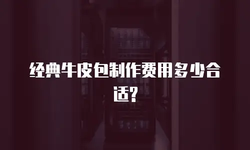 经典牛皮包制作费用多少合适?