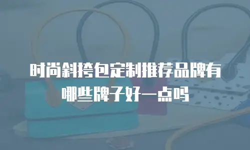 时尚斜挎包定制推荐品牌有哪些牌子好一点吗
