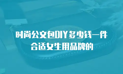 时尚公文包DIY多少钱一件合适女生用品牌的