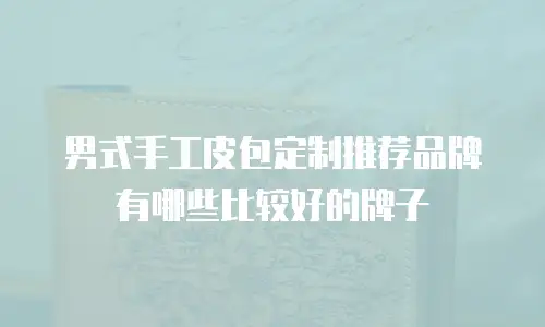 男式手工皮包定制推荐品牌有哪些比较好的牌子