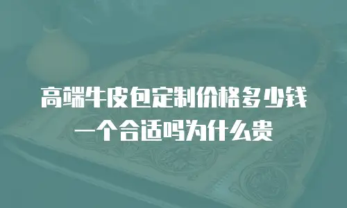 高端牛皮包定制价格多少钱一个合适吗为什么贵