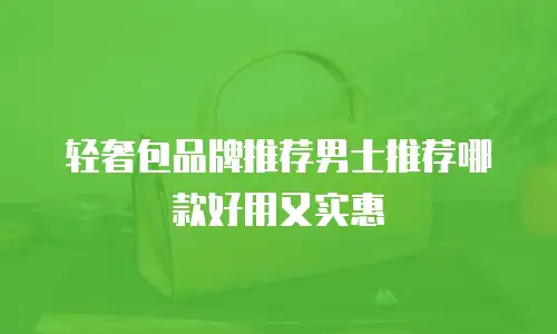 轻奢包品牌推荐男士推荐哪款好用又实惠