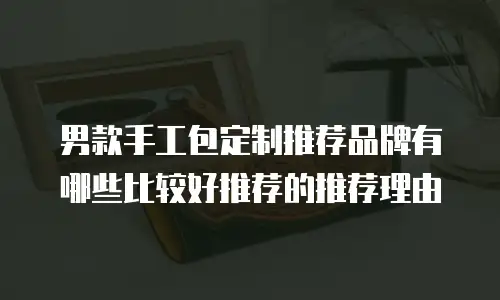 男款手工包定制推荐品牌有哪些比较好推荐的推荐理由
