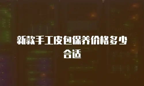 新款手工皮包保养价格多少合适