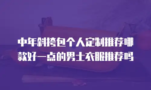 中年斜挎包个人定制推荐哪款好一点的男士衣服推荐吗