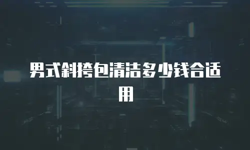 男式斜挎包清洁多少钱合适用