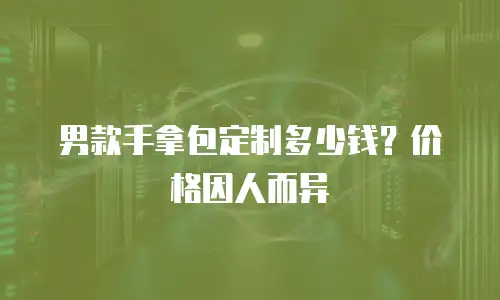 男款手拿包定制多少钱？价格因人而异