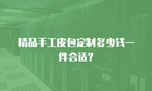 精品手工皮包定制多少钱一件合适？