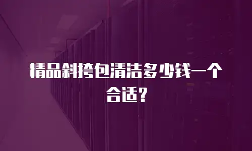 精品斜挎包清洁多少钱一个合适？