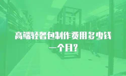 高端轻奢包制作费用多少钱一个月？