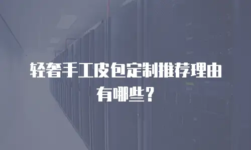 轻奢手工皮包定制推荐理由有哪些？
