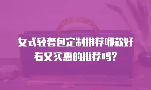 女式轻奢包定制推荐哪款好看又实惠的推荐吗？