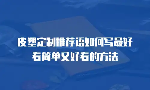 皮塑定制推荐语如何写最好看简单又好看的方法