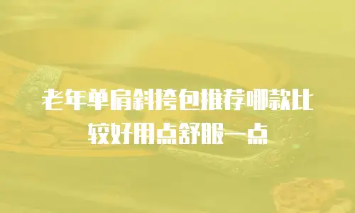 老年单肩斜挎包推荐哪款比较好用点舒服一点
