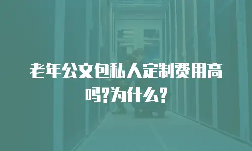 老年公文包私人定制费用高吗?为什么?