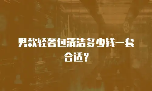 男款轻奢包清洁多少钱一套合适？