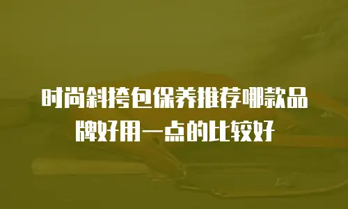时尚斜挎包保养推荐哪款品牌好用一点的比较好