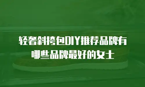 轻奢斜挎包DIY推荐品牌有哪些品牌最好的女士