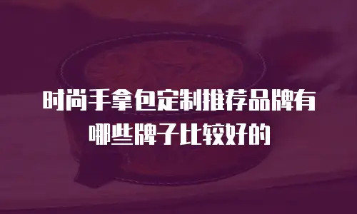 时尚手拿包定制推荐品牌有哪些牌子比较好的