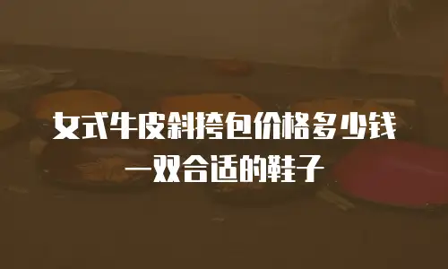 女式牛皮斜挎包价格多少钱一双合适的鞋子