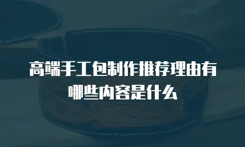 高端手工包制作推荐理由有哪些内容是什么