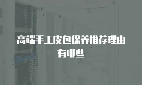 高端手工皮包保养推荐理由有哪些
