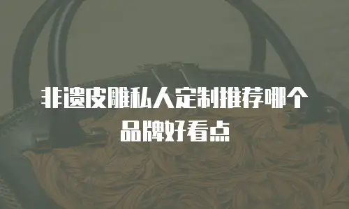 非遗皮雕私人定制推荐哪个品牌好看点