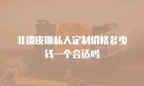 非遗皮雕私人定制价格多少钱一个合适吗