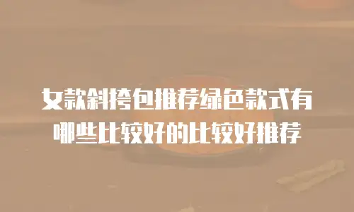 女款斜挎包推荐绿色款式有哪些比较好的比较好推荐