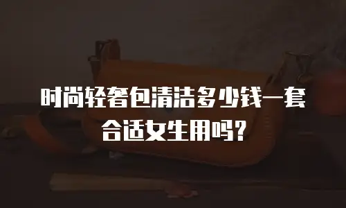 时尚轻奢包清洁多少钱一套合适女生用吗？