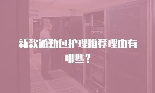 新款通勤包护理推荐理由有哪些？