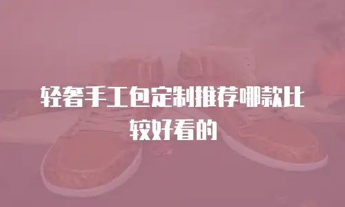 轻奢手工包定制推荐哪款比较好看的