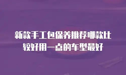 新款手工包保养推荐哪款比较好用一点的车型最好