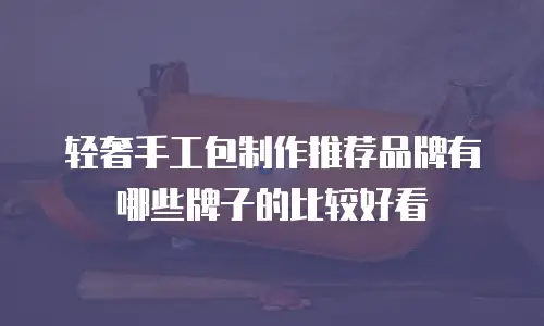 轻奢手工包制作推荐品牌有哪些牌子的比较好看