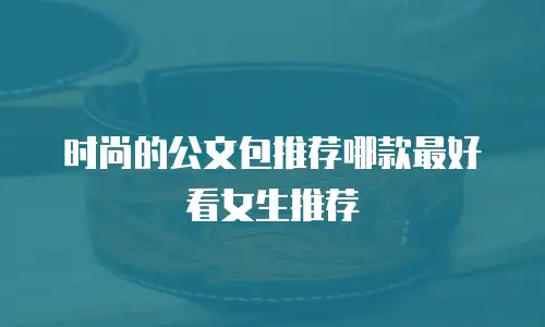 时尚的公文包推荐哪款最好看女生推荐