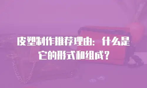 皮塑制作推荐理由：什么是它的形式和组成？