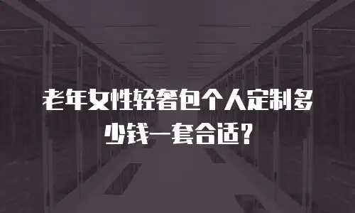 老年女性轻奢包个人定制多少钱一套合适？