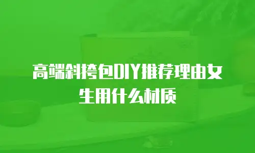 高端斜挎包DIY推荐理由女生用什么材质