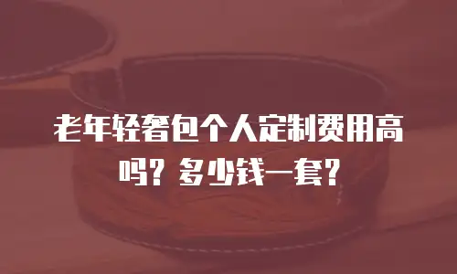 老年轻奢包个人定制费用高吗？多少钱一套？