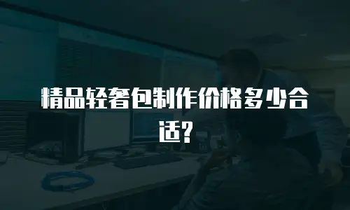 精品轻奢包制作价格多少合适?
