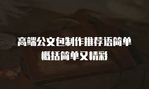 高端公文包制作推荐语简单概括简单又精彩