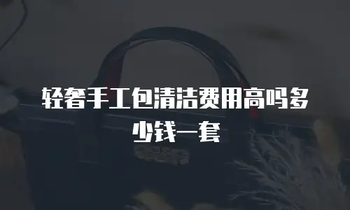 轻奢手工包清洁费用高吗多少钱一套