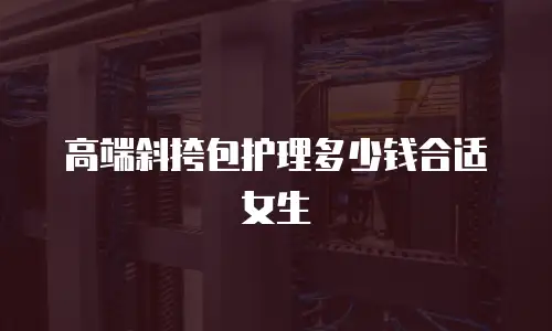 高端斜挎包护理多少钱合适女生